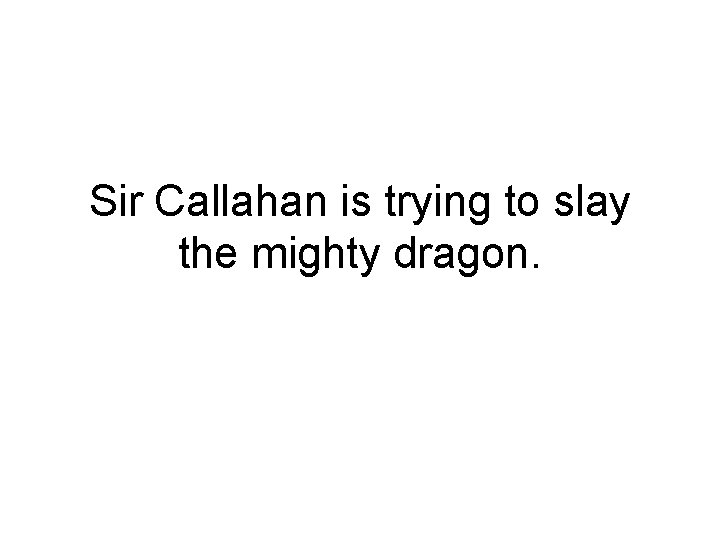 Sir Callahan is trying to slay the mighty dragon. 