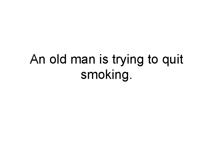 An old man is trying to quit smoking. 