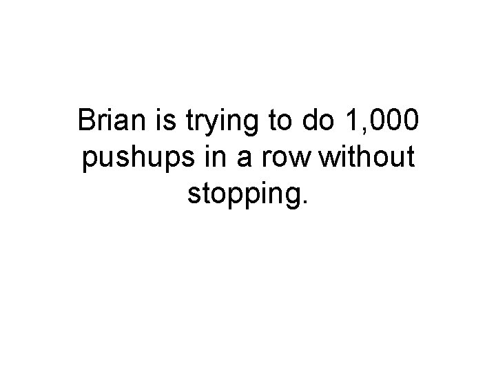 Brian is trying to do 1, 000 pushups in a row without stopping. 