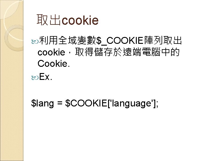 取出cookie 利用全域變數$_COOKIE陣列取出 cookie，取得儲存於遠端電腦中的 Cookie. Ex. $lang = $COOKIE['language']; 
