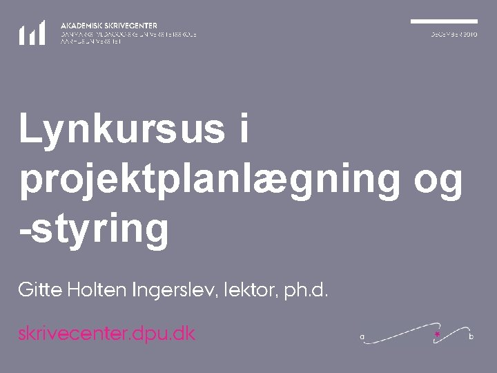 AKADEMISK SKRIVECENTER DANMARKS PÆDAGOGISKE UNIVERSITETSSKOLE AARHUS UNIVERSITET DECEMBER 2010 Lynkursus i projektplanlægning og -styring