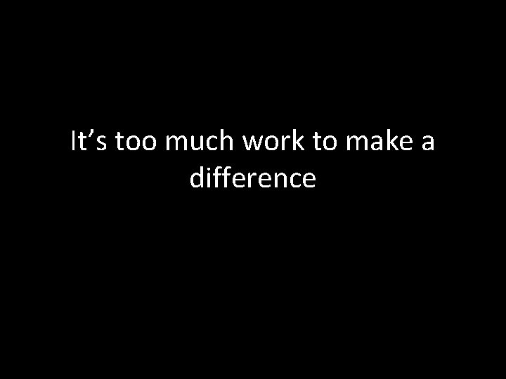It’s too much work to make a difference 