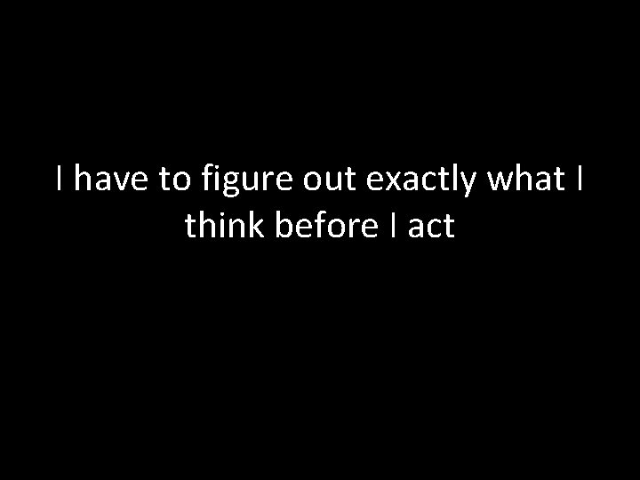 I have to figure out exactly what I think before I act 