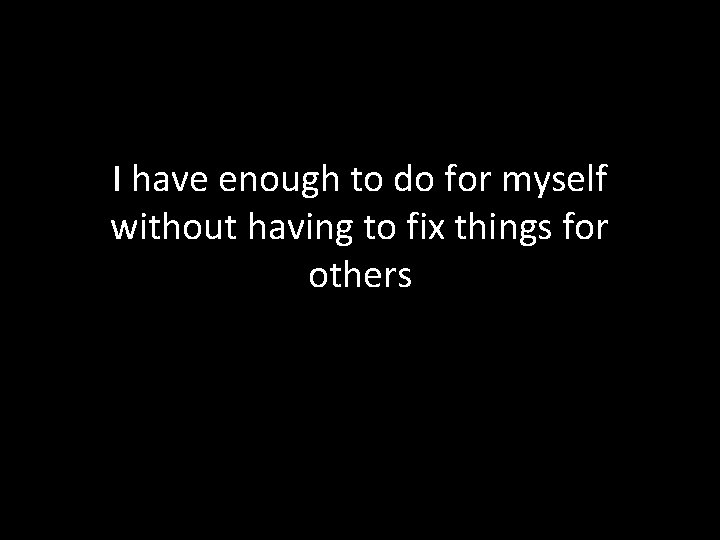 I have enough to do for myself without having to fix things for others