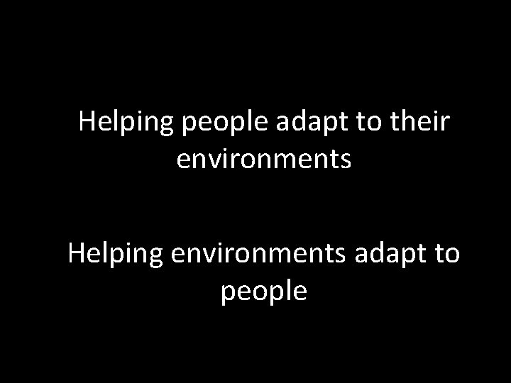 Helping people adapt to their environments Helping environments adapt to people 
