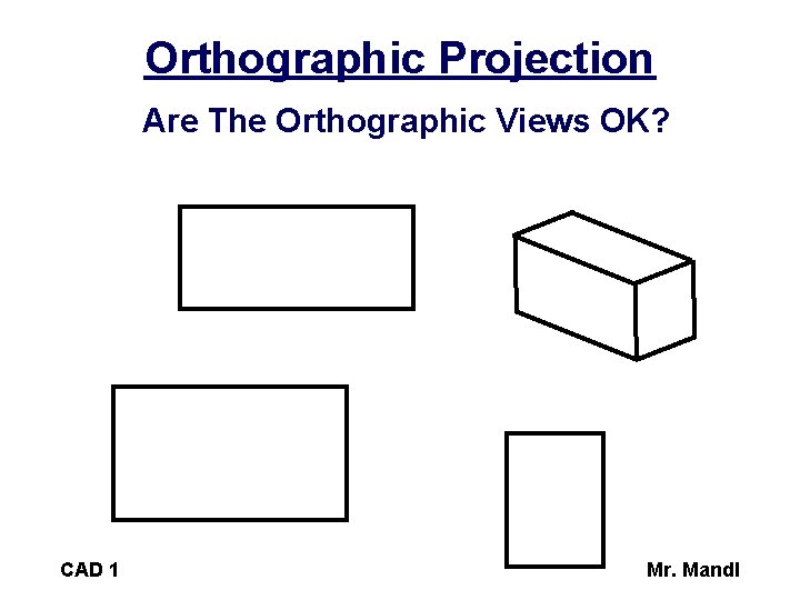 Orthographic Projection Are The Orthographic Views OK? CAD 1 Mr. Mandl 