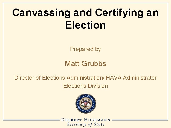 Canvassing and Certifying an Election Prepared by Matt Grubbs Director of Elections Administration/ HAVA