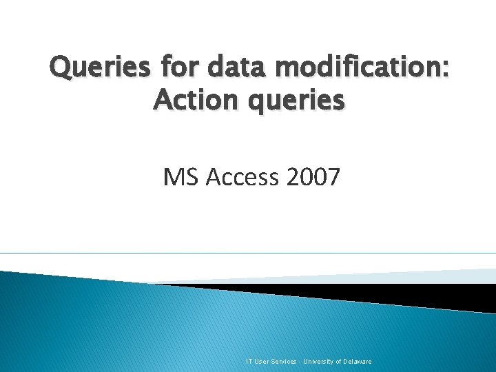 Queries for data modification: Action queries MS Access 2007 IT User Services - University