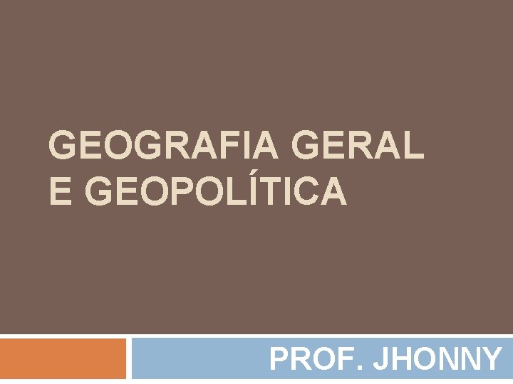 GEOGRAFIA GERAL E GEOPOLÍTICA PROF. JHONNY 