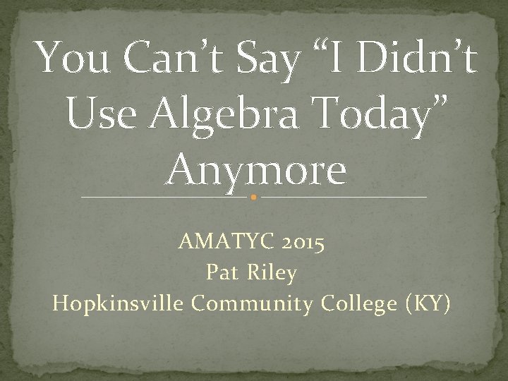 You Can’t Say “I Didn’t Use Algebra Today” Anymore AMATYC 2015 Pat Riley Hopkinsville