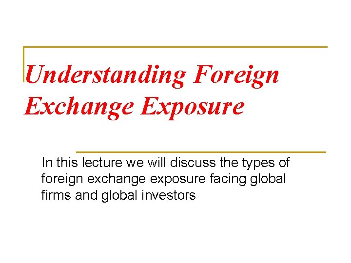 Understanding Foreign Exchange Exposure In this lecture we will discuss the types of foreign