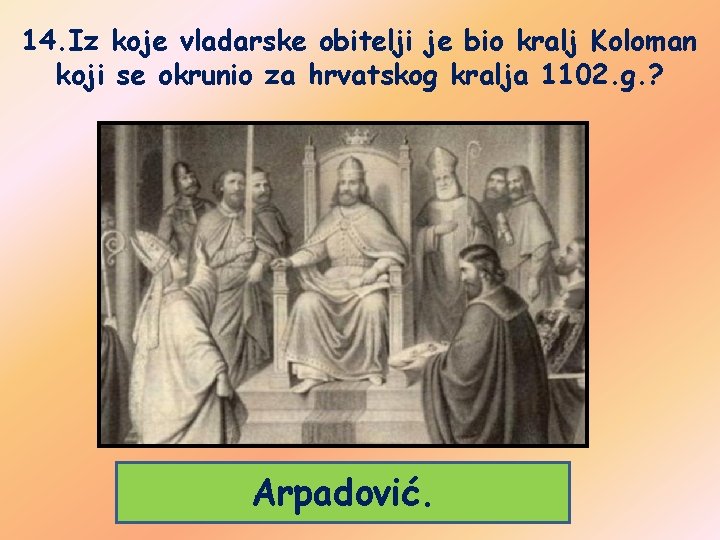 14. Iz koje vladarske obitelji je bio kralj Koloman koji se okrunio za hrvatskog