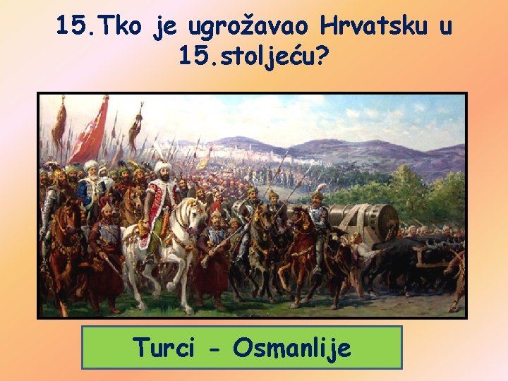 15. Tko je ugrožavao Hrvatsku u 15. stoljeću? Turci - Osmanlije 