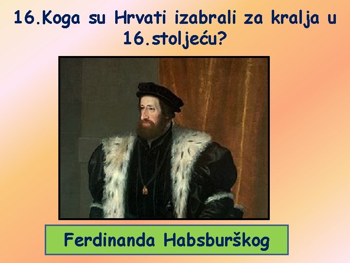 16. Koga su Hrvati izabrali za kralja u 16. stoljeću? Ferdinanda Habsburškog 