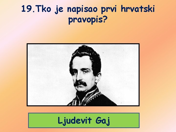 19. Tko je napisao prvi hrvatski pravopis? Ljudevit Gaj 