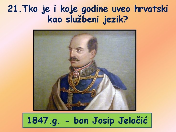 21. Tko je i koje godine uveo hrvatski kao službeni jezik? 1847. g. -