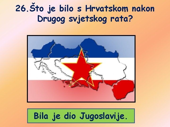 26. Što je bilo s Hrvatskom nakon Drugog svjetskog rata? Bila je dio Jugoslavije.