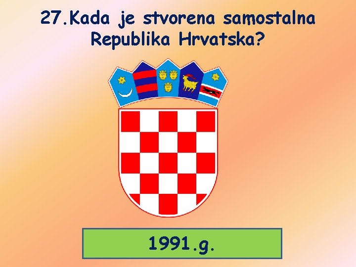 27. Kada je stvorena samostalna Republika Hrvatska? 1991. g. 