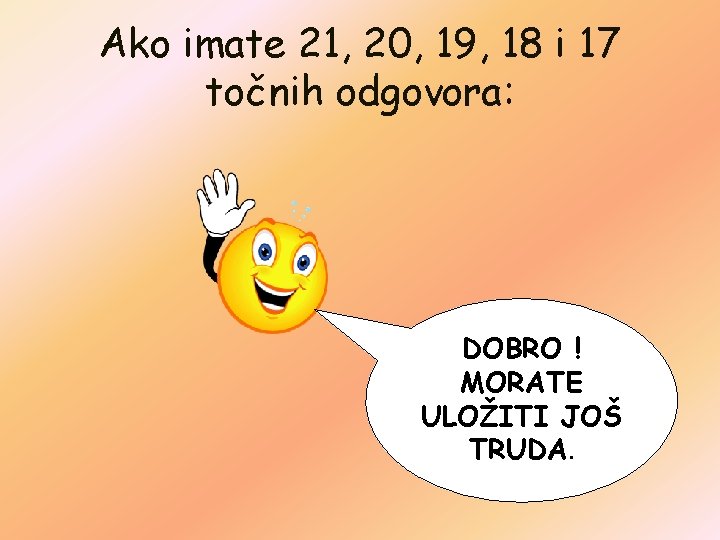 Ako imate 21, 20, 19, 18 i 17 točnih odgovora: DOBRO ! MORATE ULOŽITI