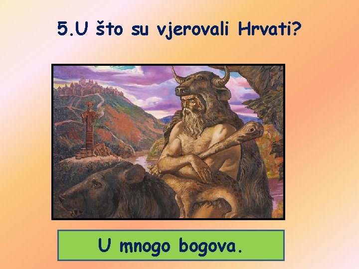 5. U što su vjerovali Hrvati? U mnogo bogova. 