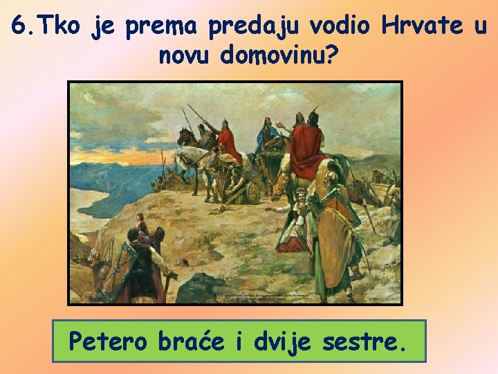 6. Tko je prema predaju vodio Hrvate u novu domovinu? Petero braće i dvije