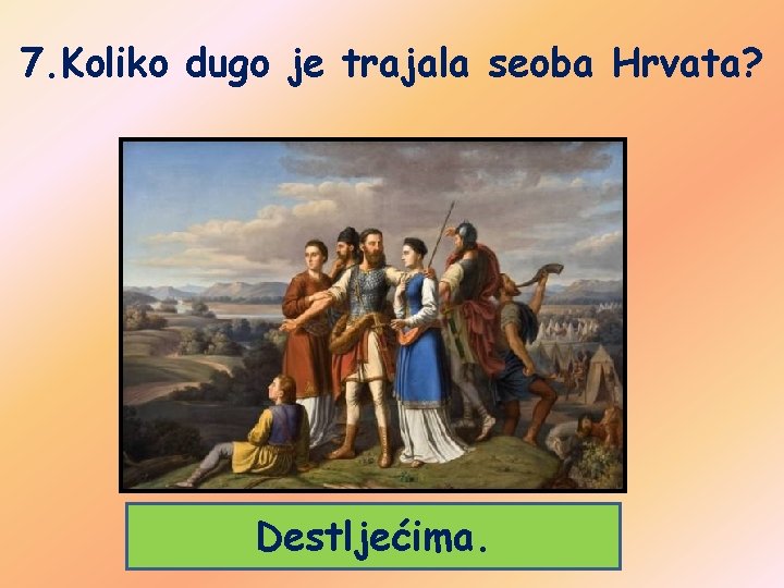 7. Koliko dugo je trajala seoba Hrvata? Destljećima. 