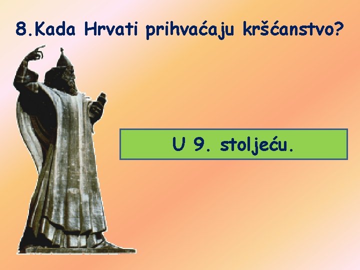 8. Kada Hrvati prihvaćaju kršćanstvo? U 9. stoljeću. 