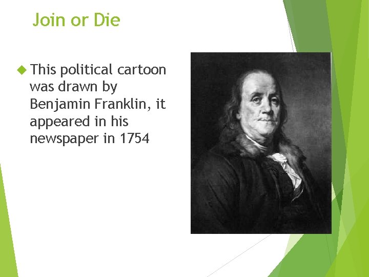 Join or Die This political cartoon was drawn by Benjamin Franklin, it appeared in