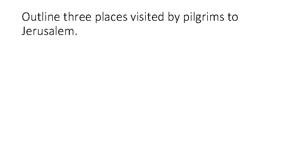 Outline three places visited by pilgrims to Jerusalem. Outline three places visited by pilgrims to Jerusalem.