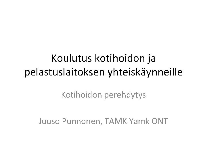 Koulutus kotihoidon ja pelastuslaitoksen yhteiskäynneille Kotihoidon perehdytys Juuso Punnonen, TAMK Yamk ONT 