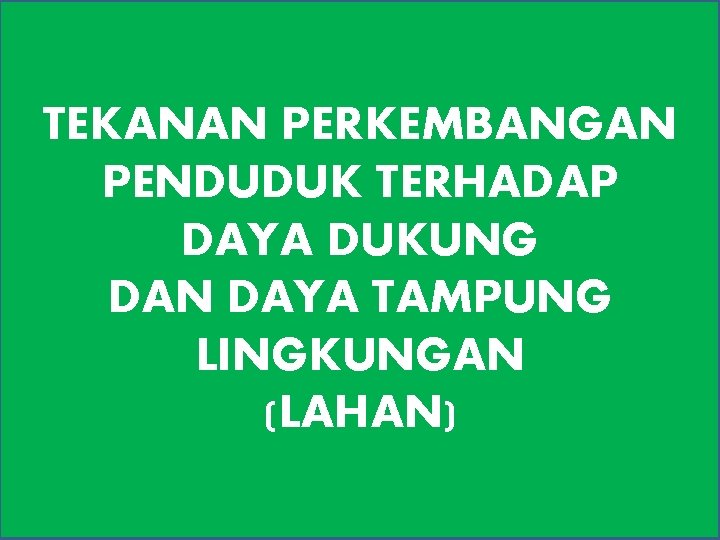 TEKANAN PERKEMBANGAN PENDUDUK TERHADAP DAYA DUKUNG DAN DAYA TAMPUNG LINGKUNGAN (LAHAN) 