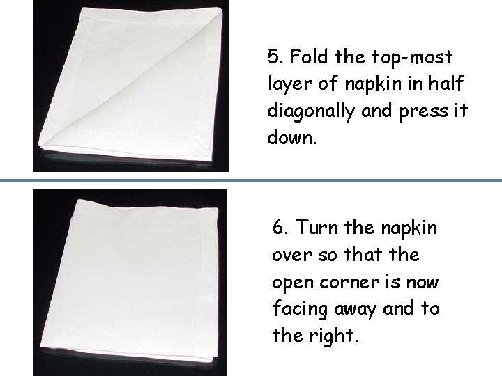 5. Fold the top-most layer of napkin in half diagonally and press it down. 5. Fold the top-most layer of napkin in half diagonally and press it down.