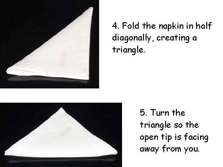 4. Fold the napkin in half diagonally, creating a triangle. 5. Turn the triangle