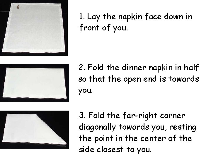 1. Lay the napkin face down in front of you. 2. Fold the dinner 1. Lay the napkin face down in front of you. 2. Fold the dinner