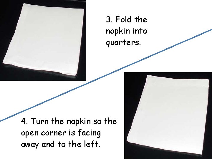 3. Fold the napkin into quarters. 4. Turn the napkin so the open corner