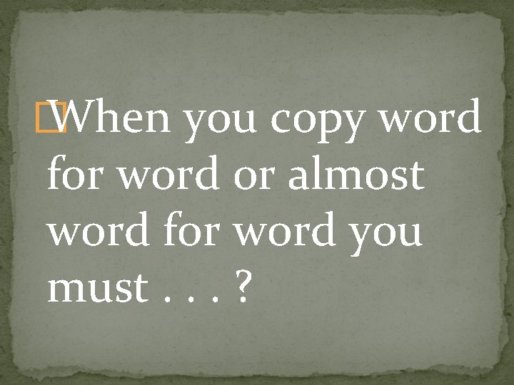 � When you copy word for word or almost word for word you must.