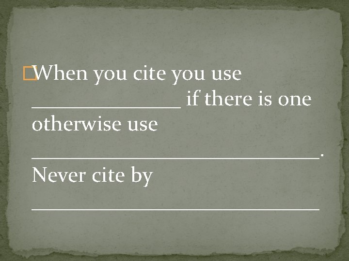 �When you cite you use _______ if there is one otherwise use ______________. Never