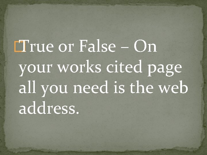 � True or False – On your works cited page all you need is