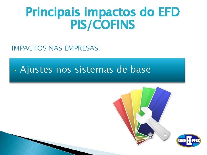 Principais impactos do EFD PIS/COFINS IMPACTOS NAS EMPRESAS: • Ajustes nos sistemas de base