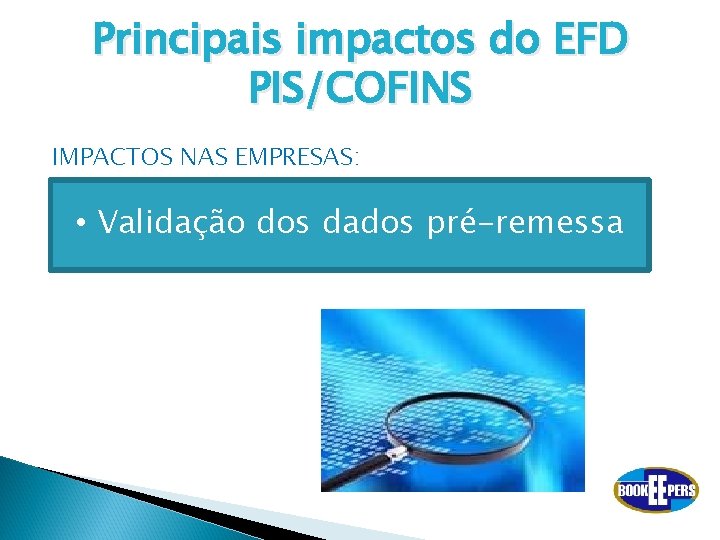 Principais impactos do EFD PIS/COFINS IMPACTOS NAS EMPRESAS: • Validação dos dados pré-remessa 