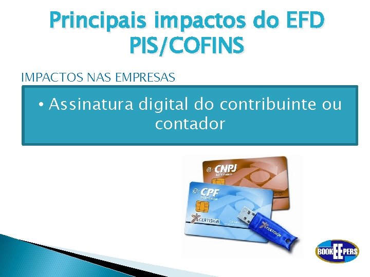 Principais impactos do EFD PIS/COFINS IMPACTOS NAS EMPRESAS • Assinatura digital do contribuinte ou