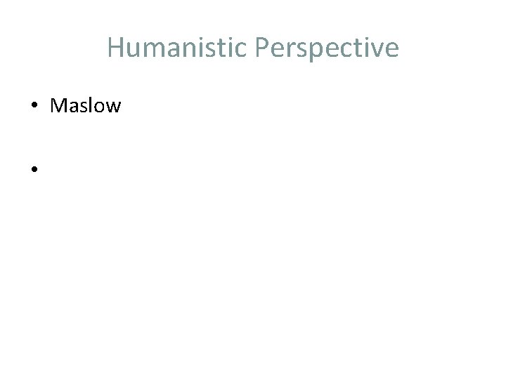 Humanistic Perspective • Maslow • 