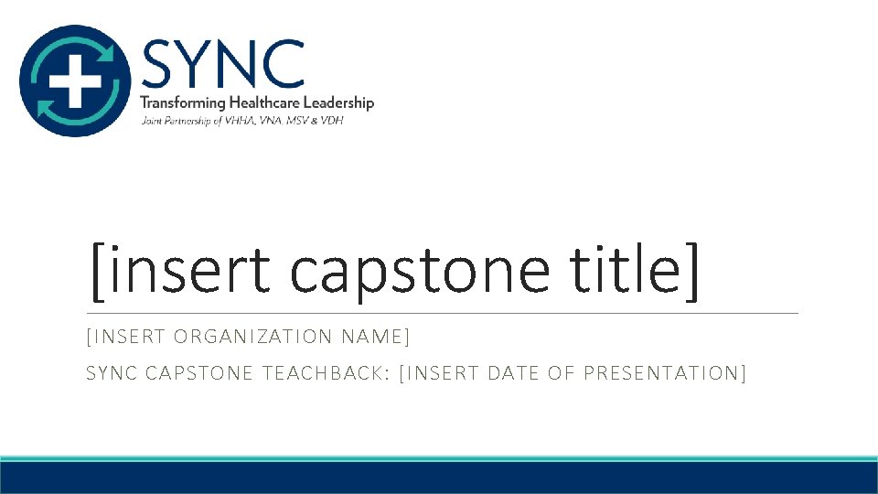 [insert capstone title] [INSERT ORGANIZATION NAME] SYNC CAPSTONE TEACHBACK: [INSERT DATE OF PRESENTATION] 