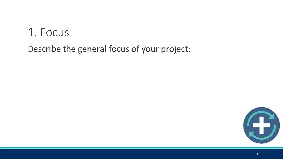 1. Focus Describe the general focus of your project: 2 