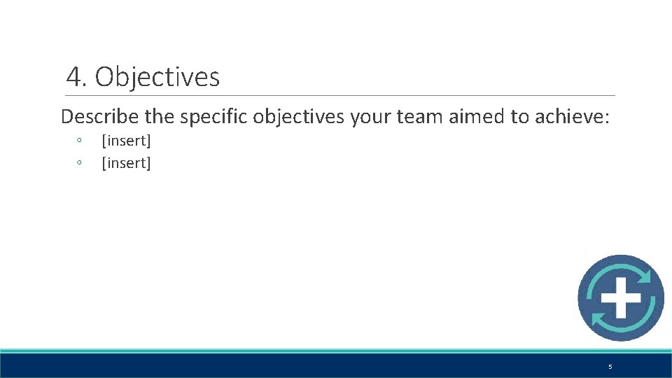 4. Objectives Describe the specific objectives your team aimed to achieve: ◦ ◦ [insert]