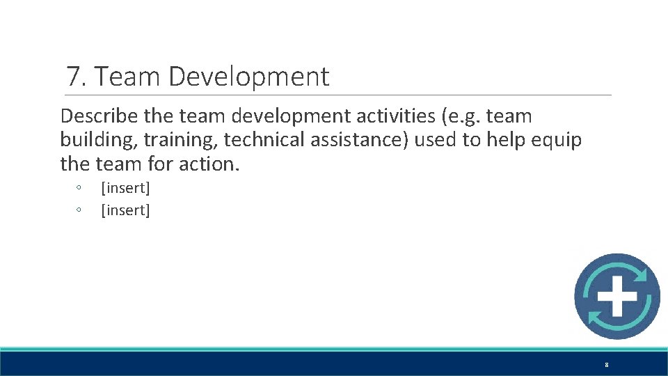 7. Team Development Describe the team development activities (e. g. team building, training, technical