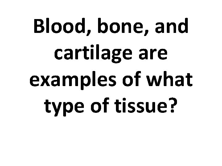 Blood, bone, and cartilage are examples of what type of tissue? 