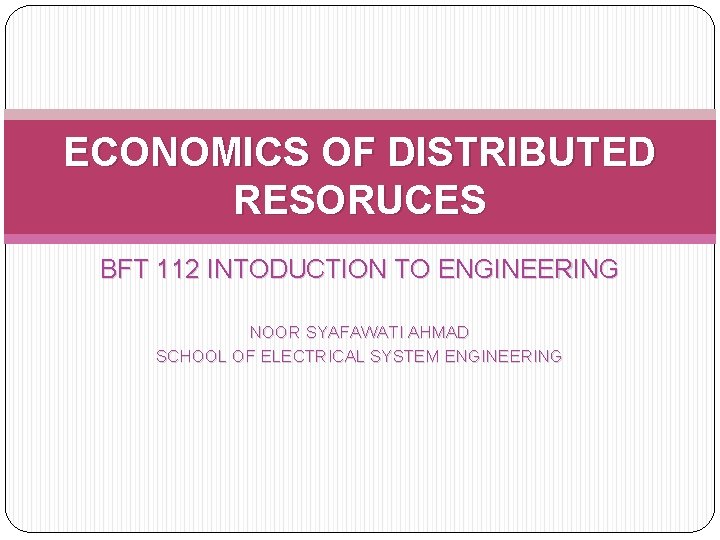 ECONOMICS OF DISTRIBUTED RESORUCES BFT 112 INTODUCTION TO ENGINEERING NOOR SYAFAWATI AHMAD SCHOOL OF