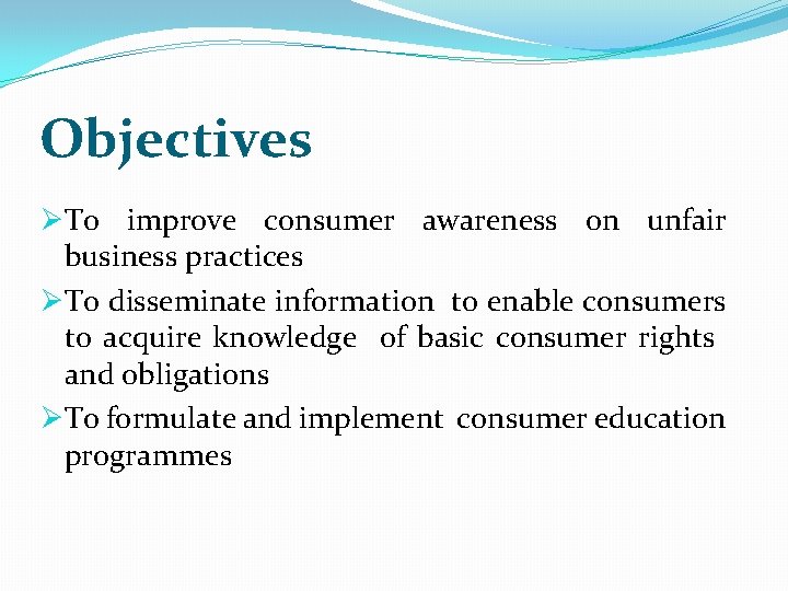 Objectives ØTo improve consumer awareness on unfair business practices ØTo disseminate information to enable