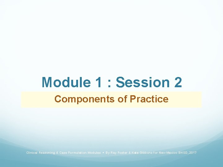 Module 1 : Session 2 Components of Practice Clinical Reasoning & Case Formulation Modules